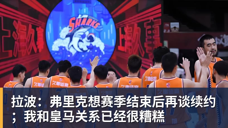拉波:弗里克想赛季结束后再谈续约;我和皇马关系已经很糟糕