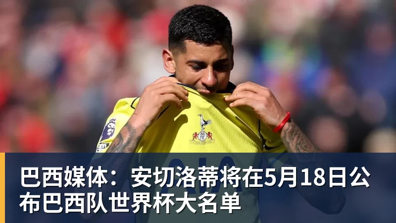 巴西媒体:安切洛蒂将在5月18日公布巴西队世界杯大名单