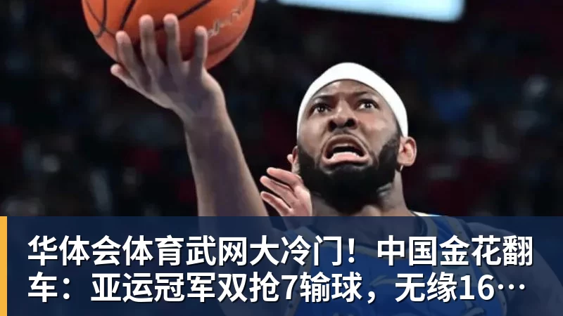 华体会体育武网大冷门！中国金花翻车：亚运冠军双抢7输球，无缘16强，决胜盘险吞蛋！