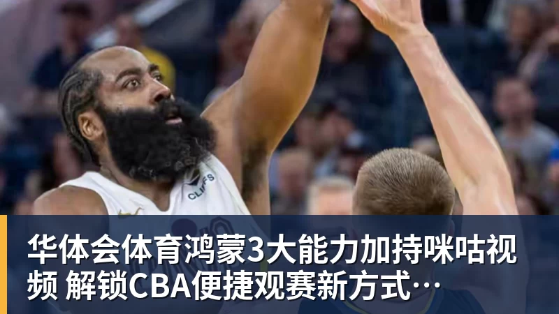 华体会体育鸿蒙3大能力加持咪咕视频 解锁CBA便捷观赛新方式
