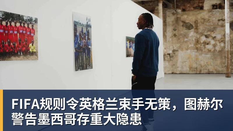 FIFA规则令英格兰束手无策，图赫尔警告墨西哥存重大隐患