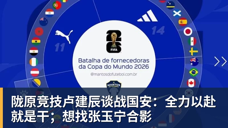 陇原竞技卢建辰谈战国安：全力以赴就是干；想找张玉宁合影