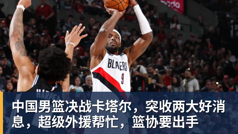 中国男篮决战卡塔尔，突收两大好消息，超级外援帮忙，篮协要出手