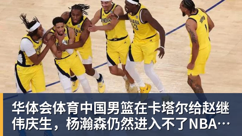 华体会体育中国男篮在卡塔尔给赵继伟庆生,杨瀚森仍然进入不了NBA轮换,付豪谈赛季目标以及自身不足