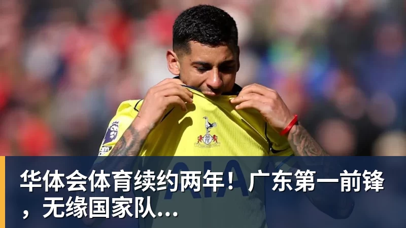 华体会体育续约两年！广东第一前锋，无缘国家队...