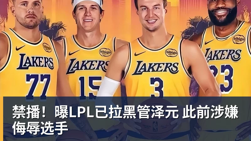 禁播！曝LPL已拉黑管泽元 此前涉嫌侮辱选手
