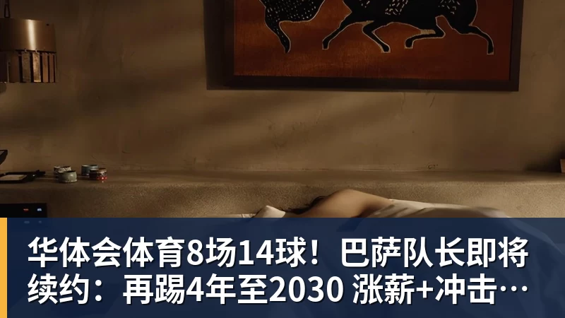 华体会体育8场14球！巴萨队长即将续约：再踢4年至2030 涨薪+冲击欧冠