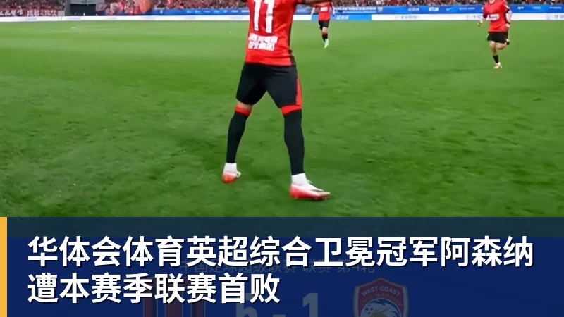 华体会体育英超综合卫冕冠军阿森纳遭本赛季联赛首败